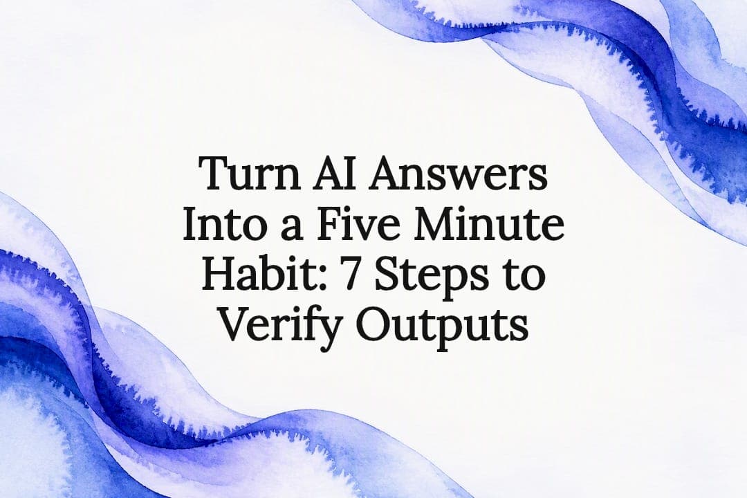 Turn AI Answers Into a Five Minute Habit: 7 Steps to Verify Outputs