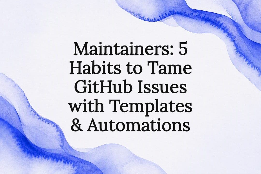 Maintainers: 5 Habits to Tame GitHub Issues with Templates & Automations